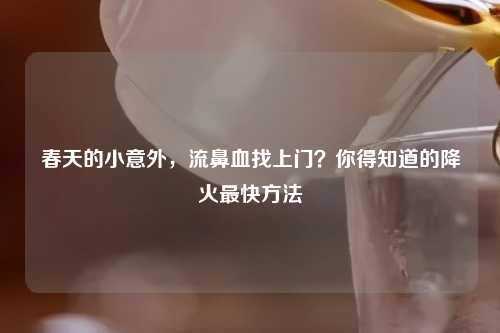 春天的小意外,流鼻血找上门?你得知道的降火最快