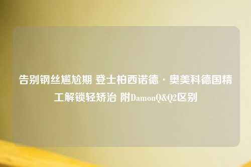 告别钢丝尴尬期 登士柏西诺德·奥美科德国精工解锁轻矫治 附DamonQ&Q2区别