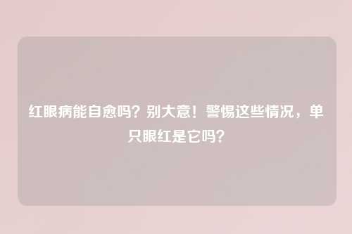 红眼病能自愈吗？别大意！警惕这些情况，单只眼红是它吗？
