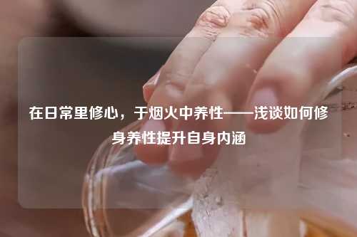 在日常里修心，于烟火中养性——浅谈如何修身养性提升自身内涵