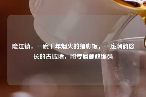 隆江镇，一碗千年烟火的猪脚饭，一座潮韵悠长的古城墙，附专属邮政编码