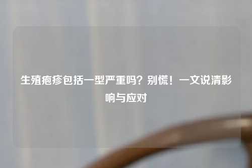 生殖疱疹包括一型严重吗？别慌！一文说清影响与应对