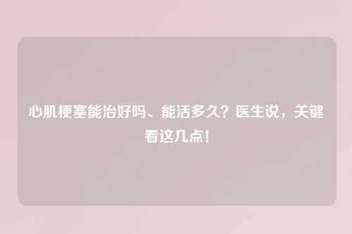 心肌梗塞能治好吗、能活多久?医生说,关键看这几点!