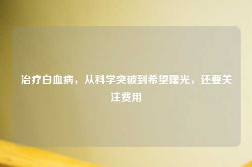治疗白血病，从科学突破到希望曙光，还要关注费用