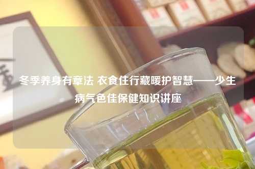 冬季养身有章法 衣食住行藏暖护智慧——少生病气色佳保健知识讲座