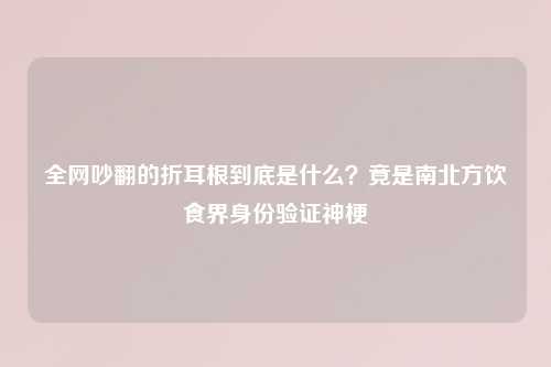 全网吵翻的折耳根到底是什么？竟是南北方饮食界身份验证神梗