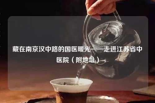藏在南京汉中路的国医暖光——走进江苏省中医院（附地址）