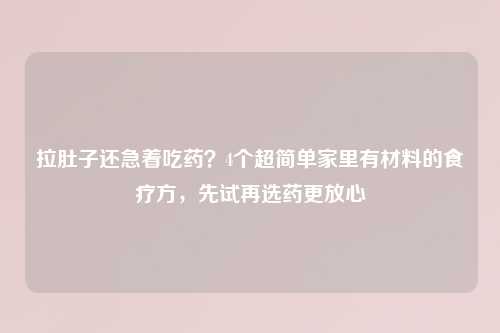 拉肚子还急着吃药？4个超简单家里有材料的食疗方，先试再选药更放心