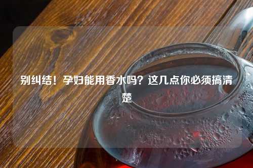 别纠结！孕妇能用香水吗？这几点你必须搞清楚