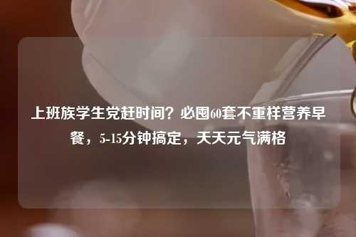上班族学生党赶时间？必囤60套不重样营养早餐，5-15分钟搞定，天天元气满格