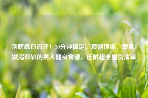 别瞎练白流汗！30分钟搞定、顶饱顶练、增肌/减脂双轨的男人健身食谱，还附超全囤货清单