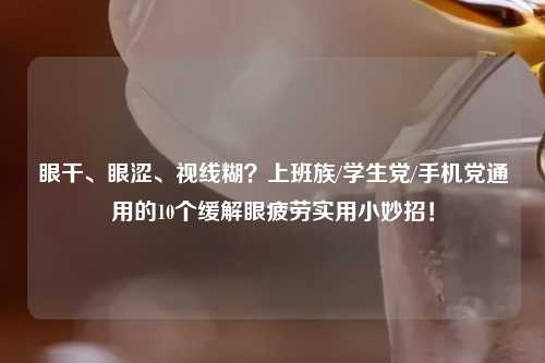 眼干、眼涩、视线糊？上班族/学生党/手机党通用的10个缓解眼疲劳实用小妙招！