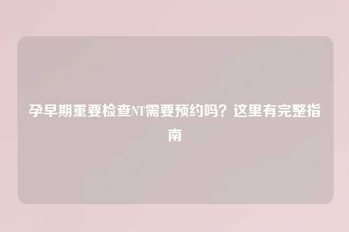 孕早期重要检查NT需要预约吗？这里有完整指南