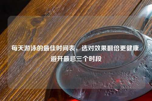 每天游泳的更佳时间表，选对效果翻倍更健康 避开最忌三个时段