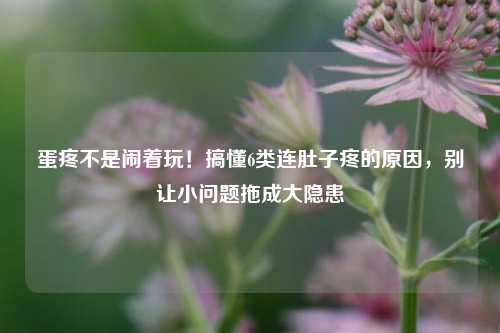 蛋疼不是闹着玩！搞懂6类连肚子疼的原因，别让小问题拖成大隐患