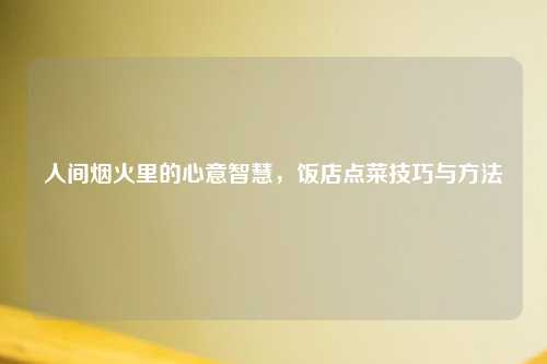 人间烟火里的心意智慧，饭店点菜技巧与     