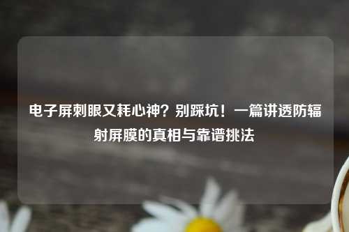 电子屏刺眼又耗心神？别踩坑！一篇讲透防辐射屏膜的真相与靠谱挑法