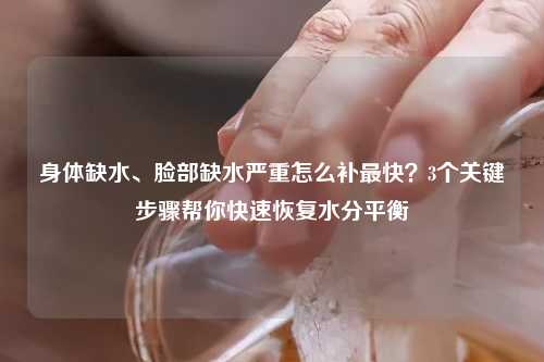 身体缺水、脸部缺水严重怎么补最快？3个关键步骤帮你快速恢复水分平衡