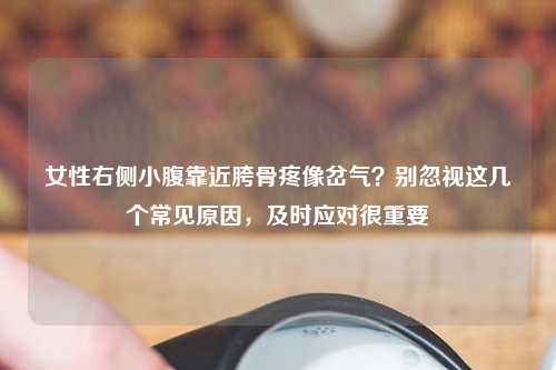 女性右侧小腹靠近胯骨疼像岔气？别忽视这几个常见原因，及时应对很重要
