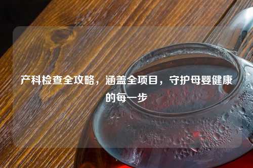 产科检查全攻略，涵盖全项目，守护母婴健康的每一步