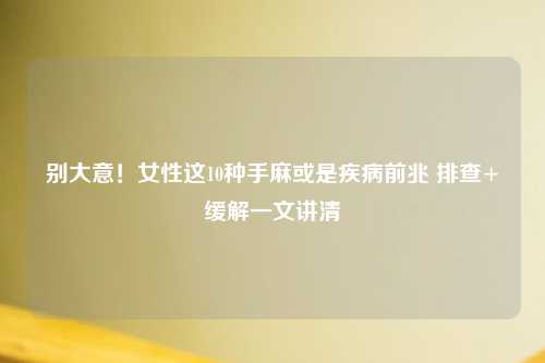 别大意！女性这10种手麻或是疾病前兆 排查+缓解一文讲清