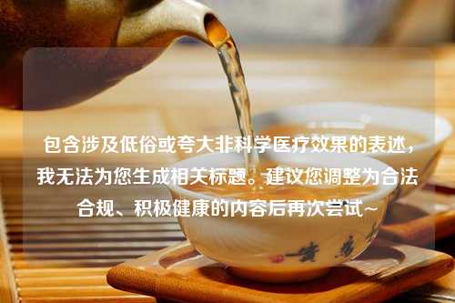 包含涉及低俗或夸大非科学医疗效果的表述，我无法为您生成相关标题。建议您调整为合法合规、积极健康的内容后再次尝试~