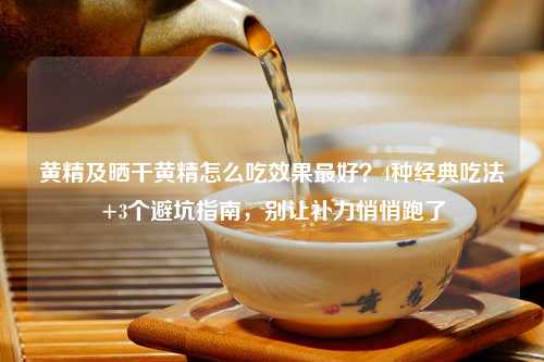 黄精及晒干黄精怎么吃效果更好？4种经典吃法+3个避坑指南，别让补力悄悄跑了