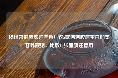 喝出来的素颜好气色！这5款满满胶原蛋白的美容养颜粥，比敷10张面膜还管用