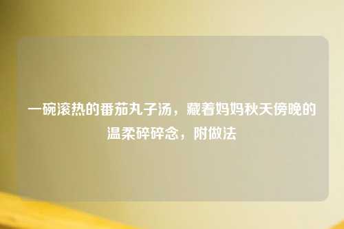 一碗滚热的番茄丸子汤，藏着妈妈秋天傍晚的温柔碎碎念，附做法