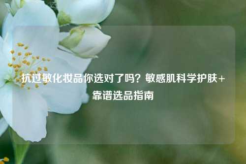 抗过敏化妆品你选对了吗？敏感肌科学护肤+靠谱选品指南