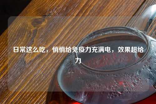 日常这么吃，悄悄给免疫力充满电，效果超给力