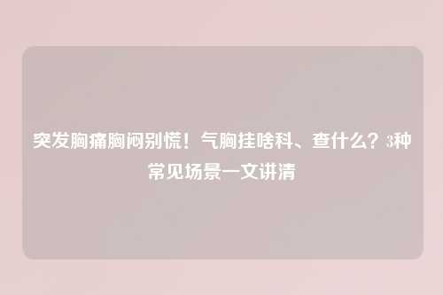 突发胸痛胸闷别慌！气胸挂啥科、查什么？3种常见场景一文讲清