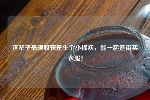 这辈子最暖收获是生个小棉袄，能一起逛街买衣服！