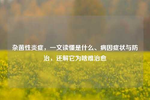 杂菌性炎症，一文读懂是什么、病因症状与防治，还解它为啥难治愈