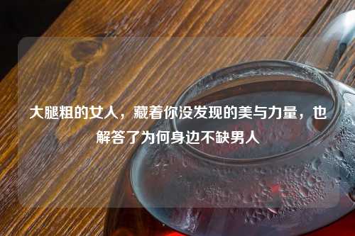 大腿粗的女人，藏着你没发现的美与力量，也解答了为何身边不缺男人