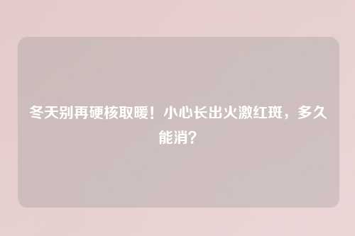 冬天别再硬核取暖！小心长出火激红斑，多久能消？