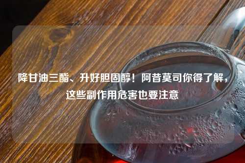 降甘油三酯、升好胆固醇！阿昔莫司你得了解，这些副作用危害也要注意