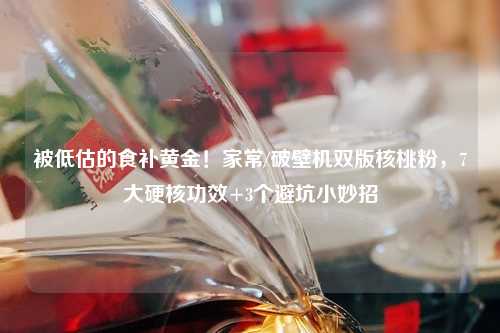 被低估的食补黄金！家常/破壁机双版核桃粉，7大硬核功效+3个避坑小妙招