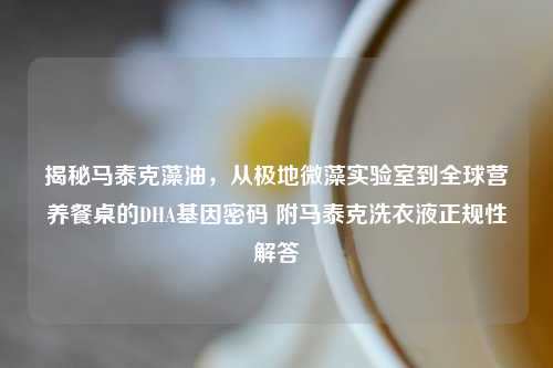 揭秘马泰克藻油，从极地微藻实验室到全球营养餐桌的DHA基因密码 附马泰克洗衣液正规性解答