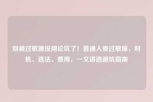 别被过敏源没用论坑了！普通人查过敏原，时机、选法、费用，一文讲透避坑指南