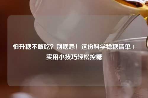 怕升糖不敢吃？别瞎忌！这份科学稳糖清单+实用小技巧轻松控糖