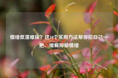 情绪低落难挨？这10个实用     帮你拉自己一把、缓解抑郁情绪