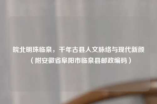 皖北明珠临泉，千年古县人文脉络与现代新颜（附安徽省阜阳市临泉县邮政编码）