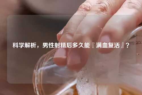 科学解析，男性     后多久能『满血复活』？