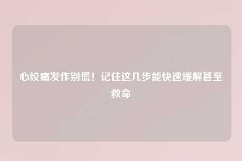 心绞痛发作别慌！记住这几步能快速缓解甚至救命