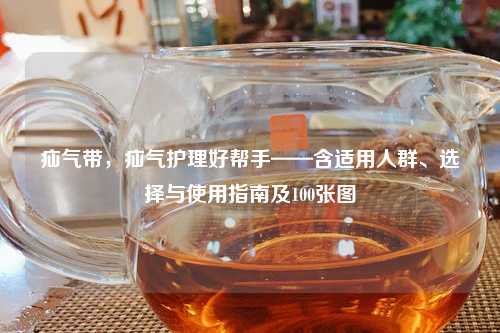 疝气带，疝气护理好帮手——含适用人群、选择与使用指南及100张图