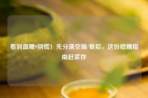 看到血糖9别慌！先分清空腹/餐后，这份稳糖指南赶紧存