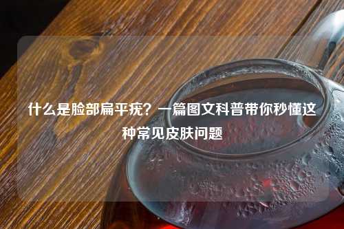 什么是脸部扁平疣？一篇图文科普带你秒懂这种常见皮肤问题