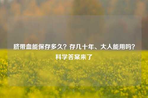 脐带血能保存多久？存几十年、大人能用吗？科学答案来了