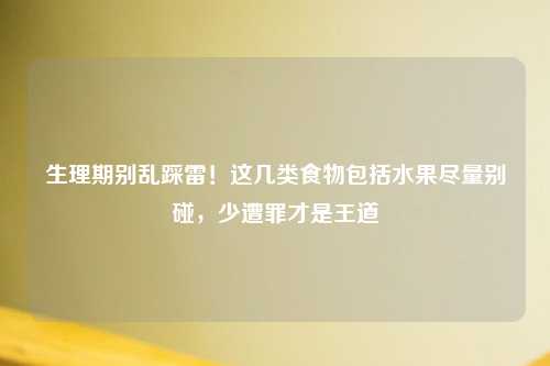 生理期别乱踩雷！这几类食物包括水果尽量别碰，少遭罪才是王道